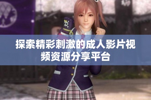 探索精彩刺激的成人影片视频资源分享平台