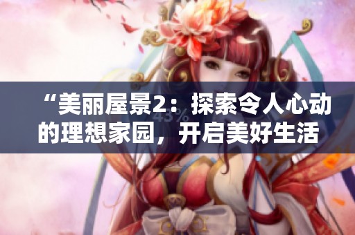 “美丽屋景2：探索令人心动的理想家园，开启美好生活”