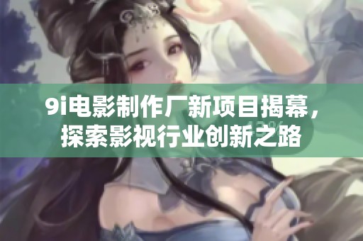 9i电影制作厂新项目揭幕，探索影视行业创新之路