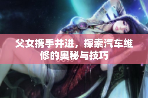 父女携手并进，探索汽车维修的奥秘与技巧
