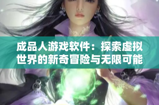 成品人游戏软件：探索虚拟世界的新奇冒险与无限可能