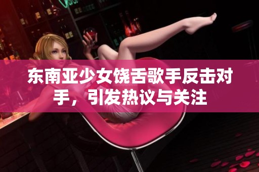 东南亚少女饶舌歌手反击对手，引发热议与关注