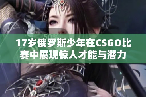 17岁俄罗斯少年在CSGO比赛中展现惊人才能与潜力