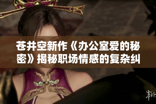 苍井空新作《办公室爱的秘密》揭秘职场情感的复杂纠葛