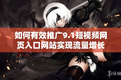 如何有效推广9.1短视频网页入口网站实现流量增长