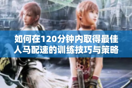 如何在120分钟内取得最佳人马配速的训练技巧与策略