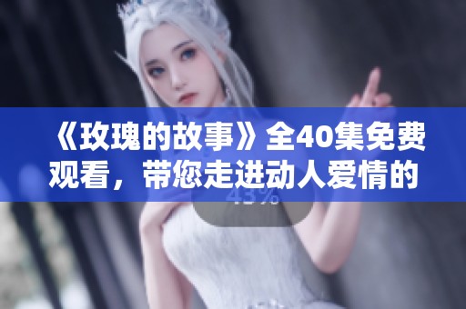 《玫瑰的故事》全40集免费观看，带您走进动人爱情的世界