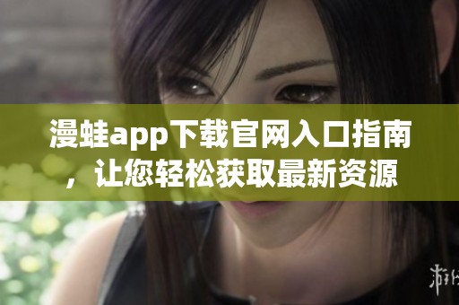 漫蛙app下载官网入口指南，让您轻松获取最新资源