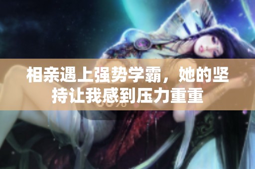 相亲遇上强势学霸，她的坚持让我感到压力重重