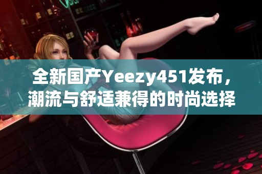 全新国产Yeezy451发布，潮流与舒适兼得的时尚选择