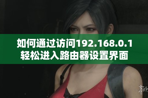 如何通过访问192.168.0.1轻松进入路由器设置界面