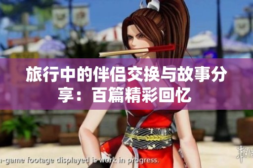 旅行中的伴侣交换与故事分享：百篇精彩回忆 