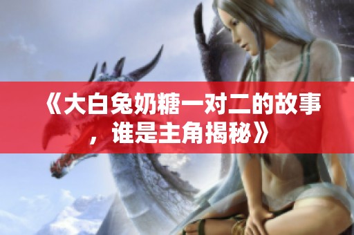 《大白兔奶糖一对二的故事，谁是主角揭秘》