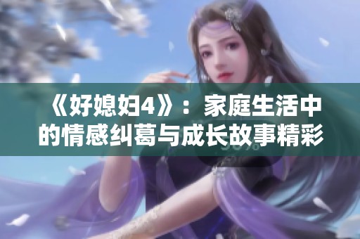 《好媳妇4》：家庭生活中的情感纠葛与成长故事精彩呈现