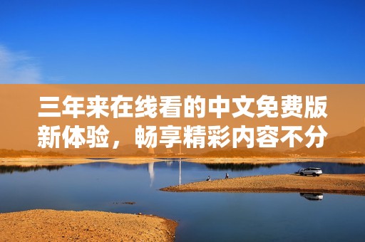 三年来在线看的中文免费版新体验，畅享精彩内容不分年限