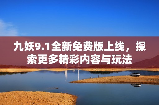 九妖9.1全新免费版上线，探索更多精彩内容与玩法
