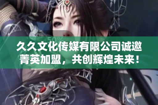 久久文化传媒有限公司诚邀菁英加盟，共创辉煌未来！