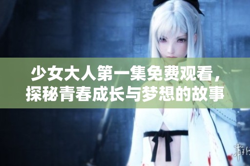 少女大人第一集免费观看，探秘青春成长与梦想的故事