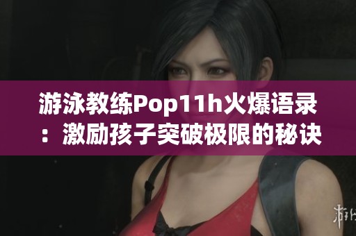 游泳教练Pop11h火爆语录：激励孩子突破极限的秘诀分享