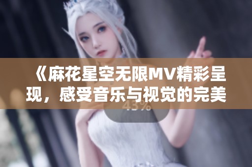 《麻花星空无限MV精彩呈现，感受音乐与视觉的完美融合》
