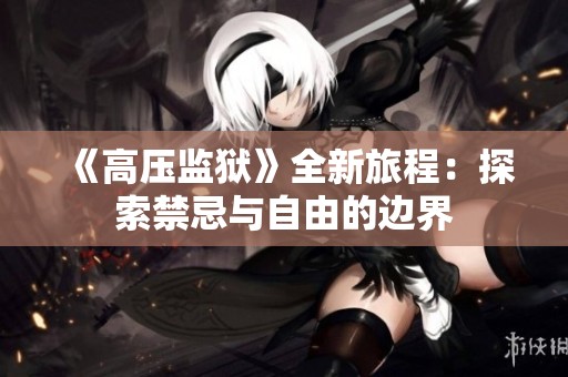 《高压监狱》全新旅程：探索禁忌与自由的边界