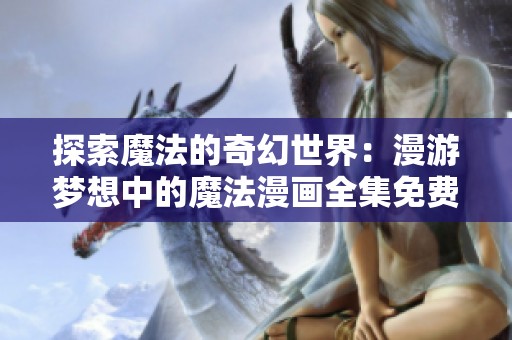 探索魔法的奇幻世界：漫游梦想中的魔法漫画全集免费阅读指南