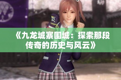 《九龙城寨围城：探索那段传奇的历史与风云》