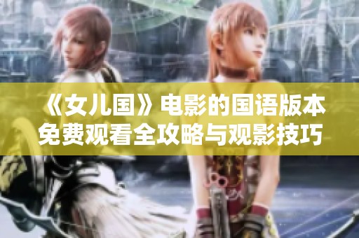 《女儿国》电影的国语版本免费观看全攻略与观影技巧