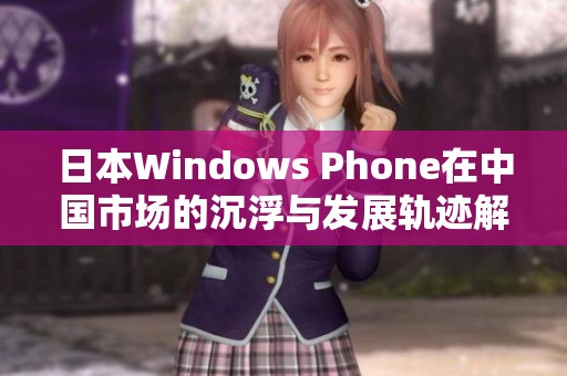 日本Windows Phone在中国市场的沉浮与发展轨迹解析
