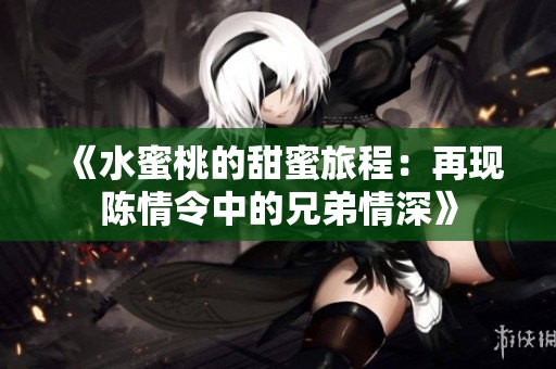 《水蜜桃的甜蜜旅程：再现陈情令中的兄弟情深》