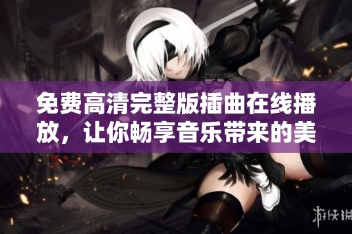 免费高清完整版插曲在线播放，让你畅享音乐带来的美好体验