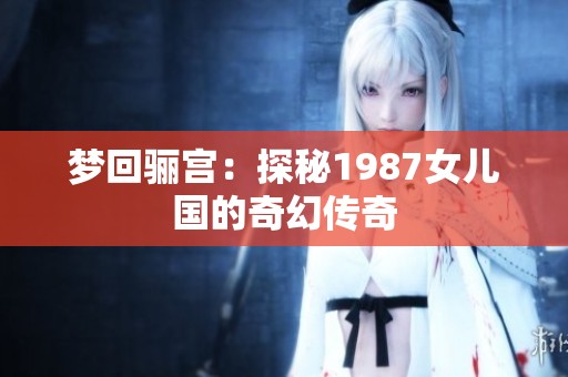 梦回骊宫：探秘1987女儿国的奇幻传奇