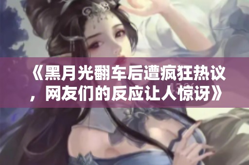 《黑月光翻车后遭疯狂热议，网友们的反应让人惊讶》