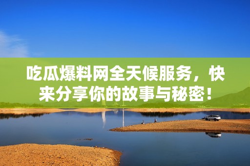 吃瓜爆料网全天候服务，快来分享你的故事与秘密！