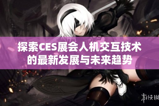 探索CES展会人机交互技术的最新发展与未来趋势