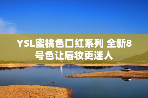 YSL蜜桃色口红系列 全新8号色让唇妆更迷人