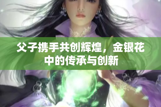 父子携手共创辉煌，金银花中的传承与创新