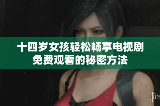 十四岁女孩轻松畅享电视剧免费观看的秘密方法