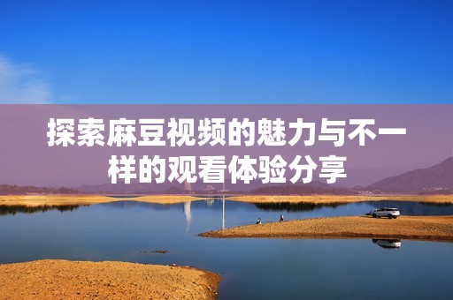 探索麻豆视频的魅力与不一样的观看体验分享