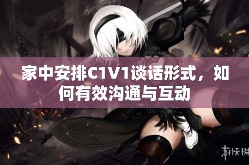 家中安排C1V1谈话形式，如何有效沟通与互动