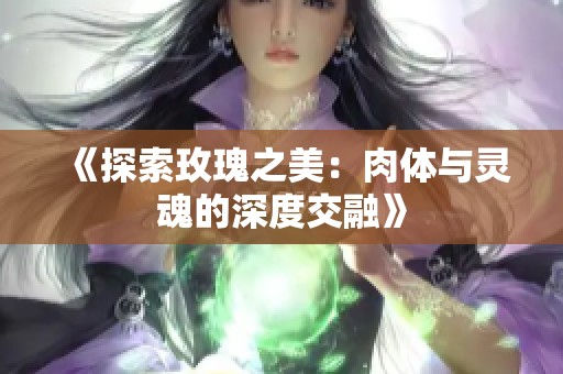 《探索玫瑰之美：肉体与灵魂的深度交融》