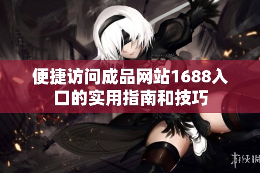 便捷访问成品网站1688入口的实用指南和技巧