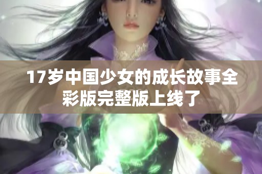 17岁中国少女的成长故事全彩版完整版上线了
