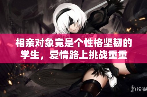 相亲对象竟是个性格坚韧的学生，爱情路上挑战重重