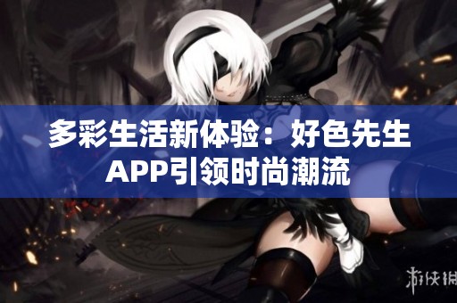 多彩生活新体验：好色先生APP引领时尚潮流