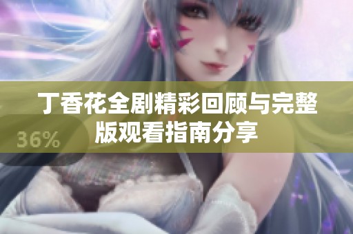 丁香花全剧精彩回顾与完整版观看指南分享