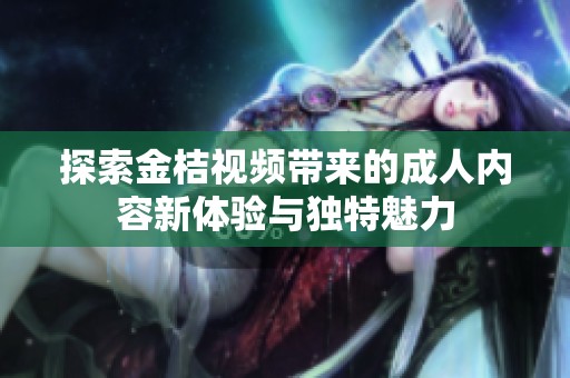 探索金桔视频带来的成人内容新体验与独特魅力