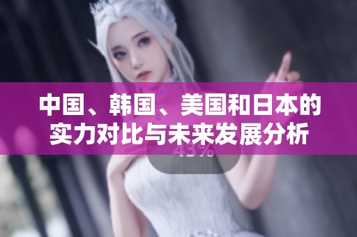 中国、韩国、美国和日本的实力对比与未来发展分析