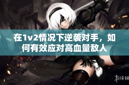 在1v2情况下逆袭对手，如何有效应对高血量敌人