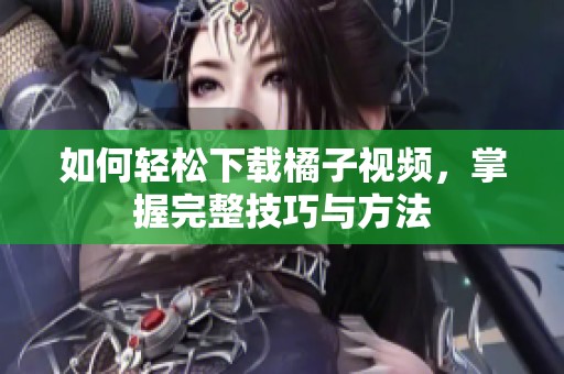 如何轻松下载橘子视频，掌握完整技巧与方法